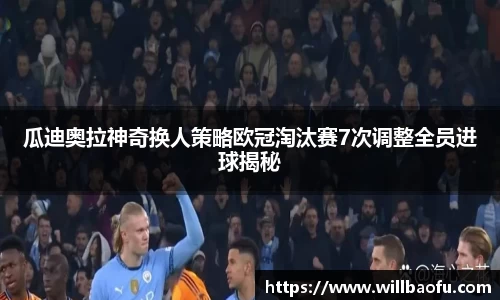 瓜迪奥拉神奇换人策略欧冠淘汰赛7次调整全员进球揭秘