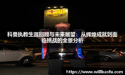 科曼执教生涯回顾与未来展望：从辉煌成就到面临挑战的全景分析